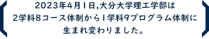 2023年4月1日、大分大学理工学部は2学科8コース体制から1学科9プログラム体制に生まれ変わりました。